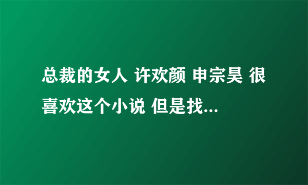 总裁的女人 许欢颜 申宗昊 很喜欢这个小说 但是找不到地址下载了。麻烦好心人帮我发来下。TXT格式的哦