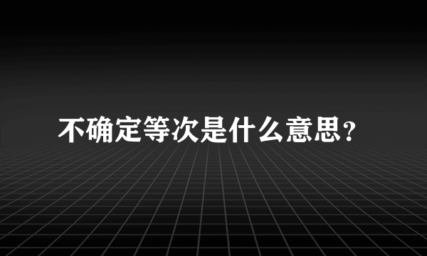 不确定等次是什么意思？