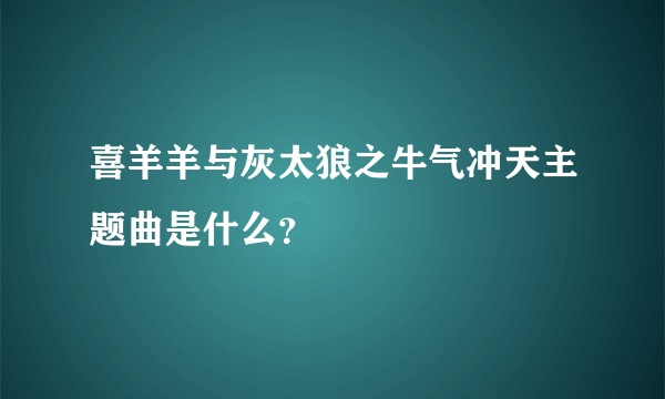 喜羊羊与灰太狼之牛气冲天主题曲是什么？