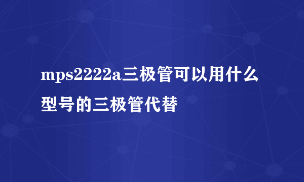 mps2222a三极管可以用什么型号的三极管代替