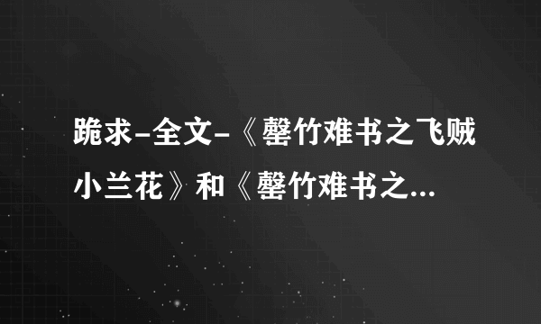 跪求-全文-《罄竹难书之飞贼小兰花》和《罄竹难书之月下美人》