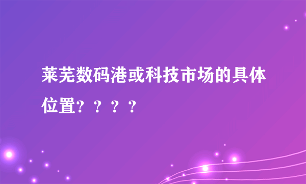 莱芜数码港或科技市场的具体位置？？？？