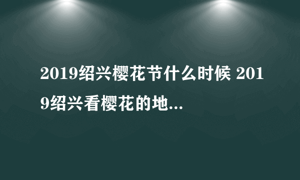 2019绍兴樱花节什么时候 2019绍兴看樱花的地方在哪里