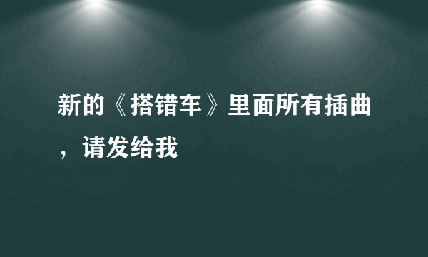 新的《搭错车》里面所有插曲，请发给我