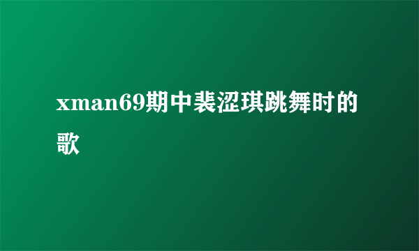 xman69期中裴涩琪跳舞时的歌