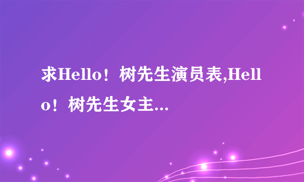 求Hello！树先生演员表,Hello！树先生女主角Hello！树先生男主角是谁？拜托各位大神