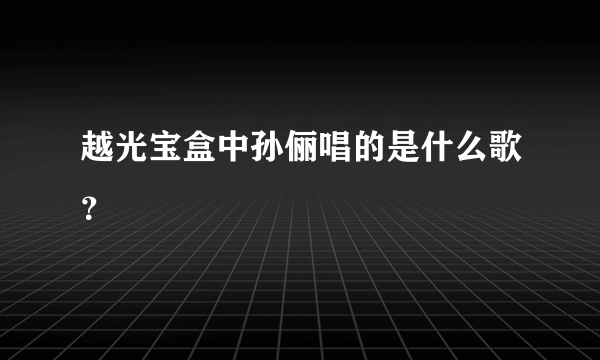 越光宝盒中孙俪唱的是什么歌？