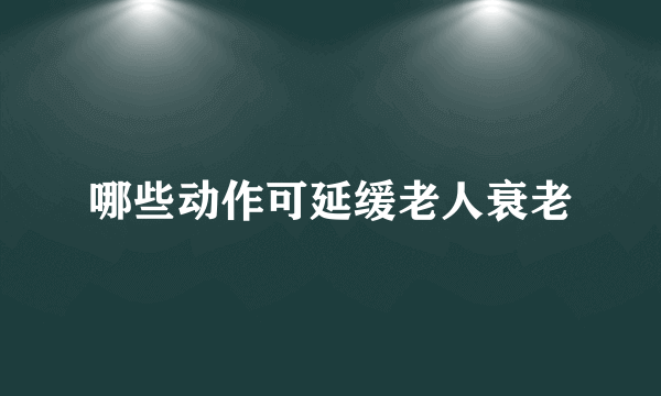 哪些动作可延缓老人衰老