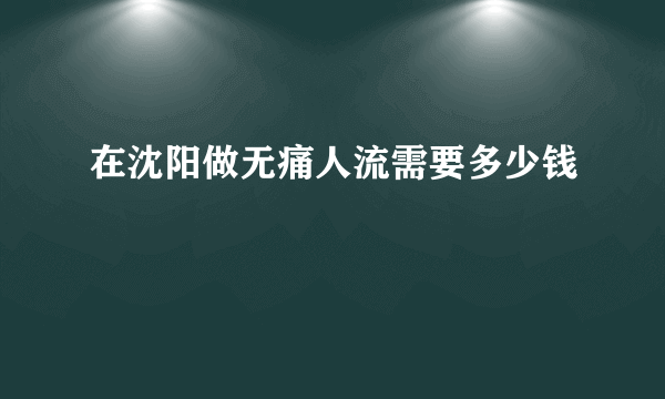 在沈阳做无痛人流需要多少钱