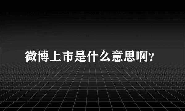 微博上市是什么意思啊？