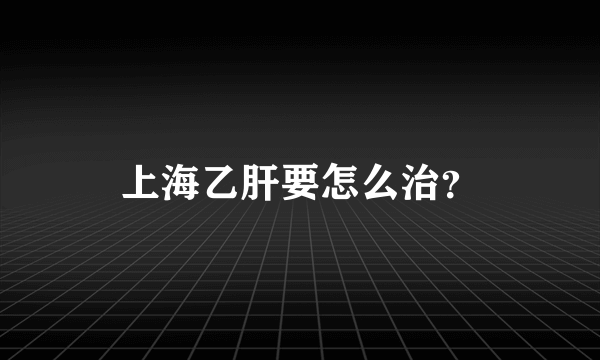 上海乙肝要怎么治？