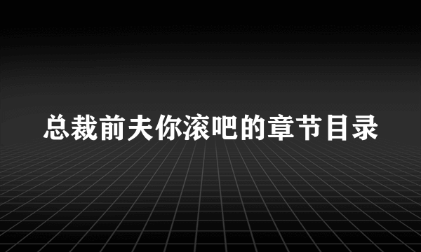 总裁前夫你滚吧的章节目录