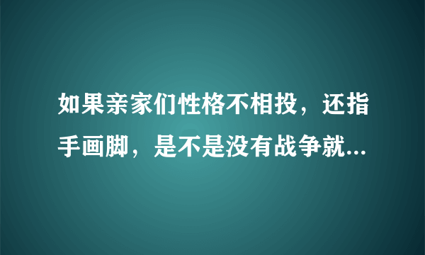 如果亲家们性格不相投，还指手画脚，是不是没有战争就没有和平？