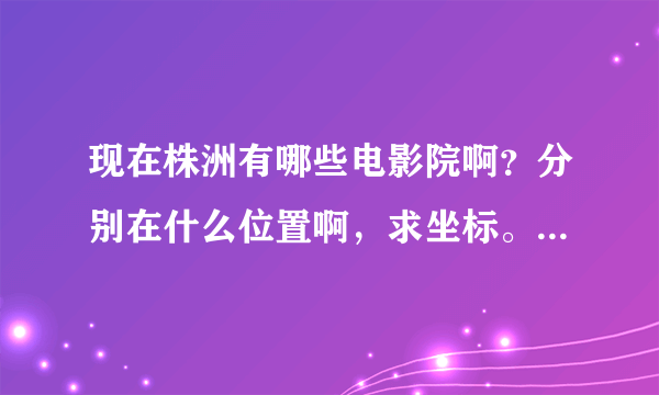 现在株洲有哪些电影院啊？分别在什么位置啊，求坐标。。。。。