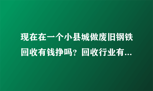 现在在一个小县城做废旧钢铁回收有钱挣吗？回收行业有什么需要注意的吗？