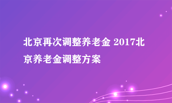 北京再次调整养老金 2017北京养老金调整方案