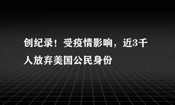 创纪录！受疫情影响，近3千人放弃美国公民身份