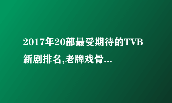 2017年20部最受期待的TVB新剧排名,老牌戏骨回归TVB