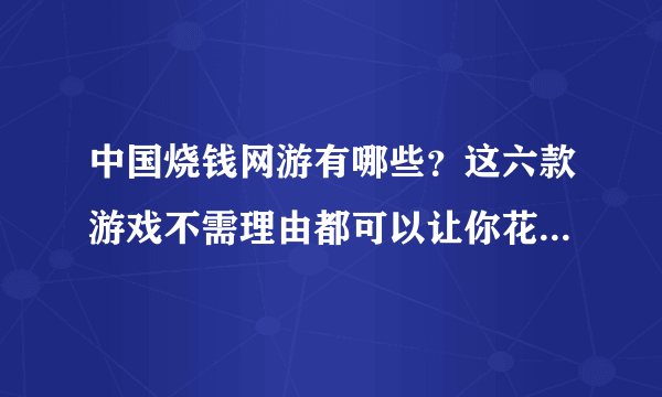 中国烧钱网游有哪些？这六款游戏不需理由都可以让你花到怀疑人生