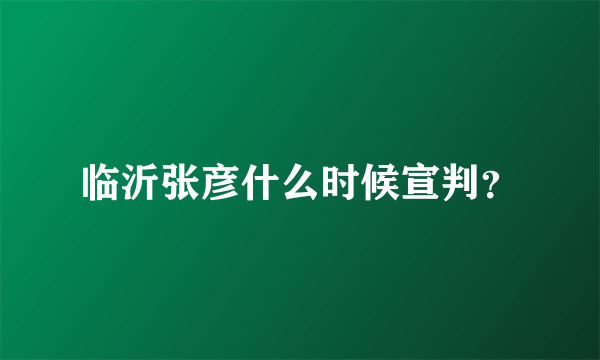 临沂张彦什么时候宣判？