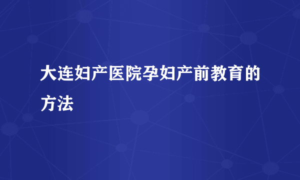 大连妇产医院孕妇产前教育的方法