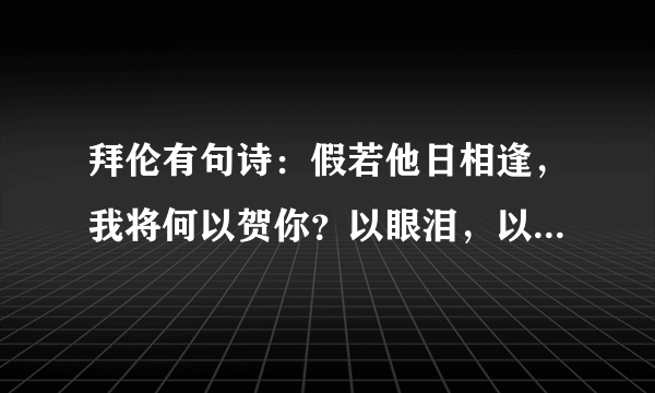 拜伦有句诗：假若他日相逢，我将何以贺你？以眼泪，以沉默。什么意思