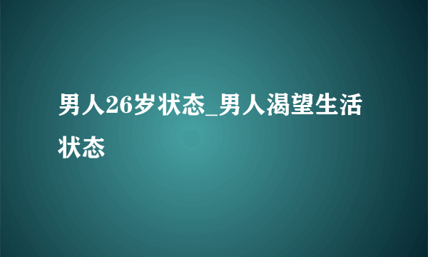 男人26岁状态_男人渴望生活状态