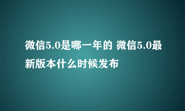 微信5.0是哪一年的 微信5.0最新版本什么时候发布