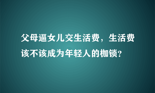 父母逼女儿交生活费，生活费该不该成为年轻人的枷锁？