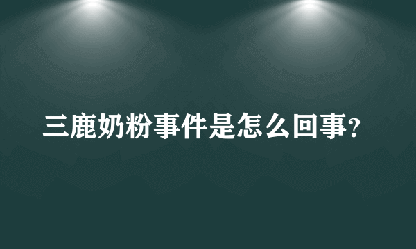 三鹿奶粉事件是怎么回事？