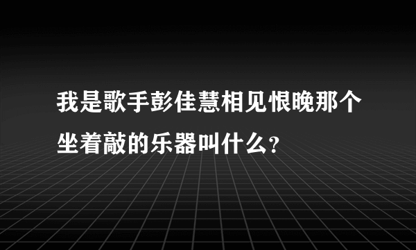 我是歌手彭佳慧相见恨晚那个坐着敲的乐器叫什么？