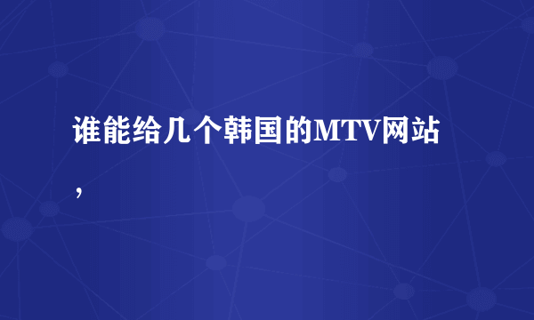 谁能给几个韩国的MTV网站，