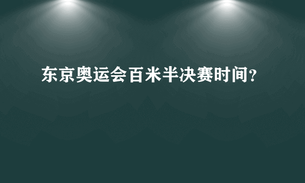 东京奥运会百米半决赛时间？