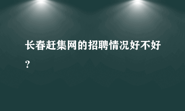 长春赶集网的招聘情况好不好？