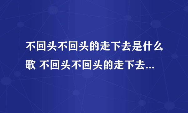 不回头不回头的走下去是什么歌 不回头不回头的走下去歌曲介绍