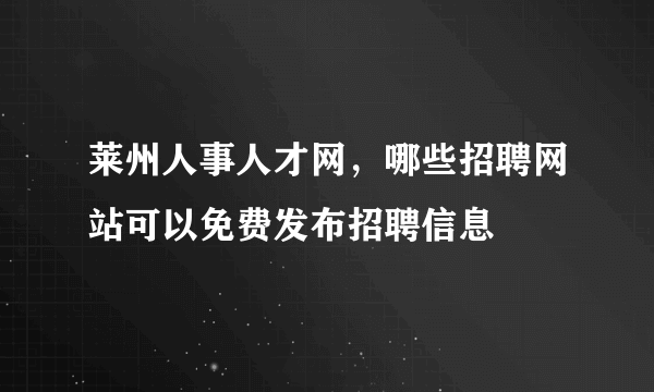 莱州人事人才网，哪些招聘网站可以免费发布招聘信息