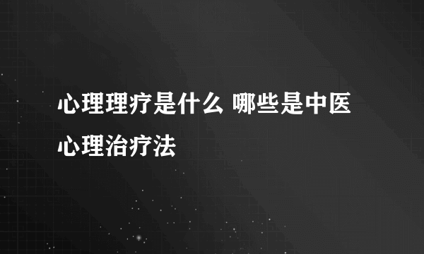 心理理疗是什么 哪些是中医心理治疗法