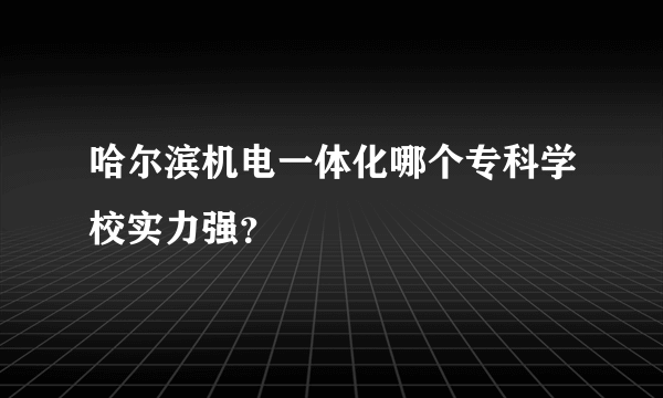 哈尔滨机电一体化哪个专科学校实力强？