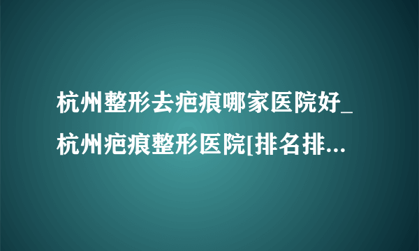 杭州整形去疤痕哪家医院好_杭州疤痕整形医院[排名排行]_杭州肤康皮肤病医院_【排名榜前十】_儿童烫伤瘢痕怎么修复