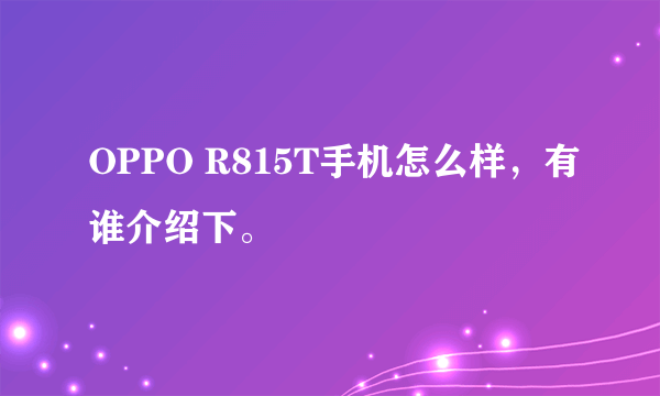 OPPO R815T手机怎么样，有谁介绍下。