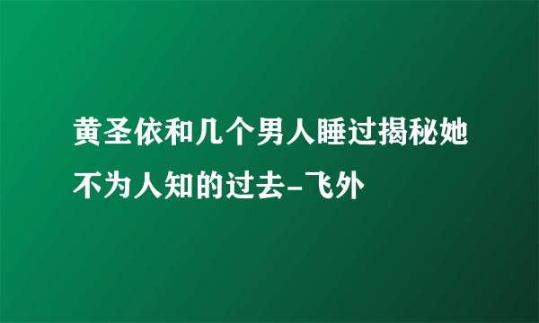 黄圣依和几个男人睡过揭秘她不为人知的过去-飞外