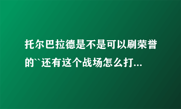 托尔巴拉德是不是可以刷荣誉的``还有这个战场怎么打我BL的`