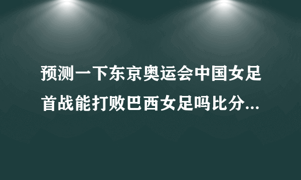 预测一下东京奥运会中国女足首战能打败巴西女足吗比分是几比几？