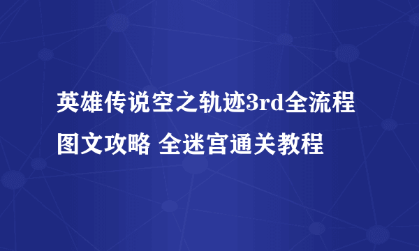 英雄传说空之轨迹3rd全流程图文攻略 全迷宫通关教程