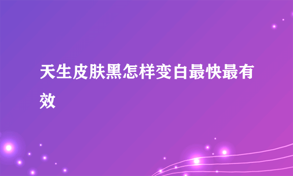 天生皮肤黑怎样变白最快最有效