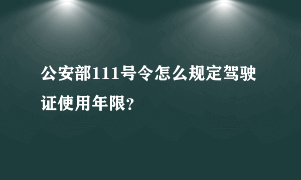 公安部111号令怎么规定驾驶证使用年限？