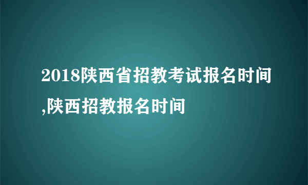 2018陕西省招教考试报名时间,陕西招教报名时间