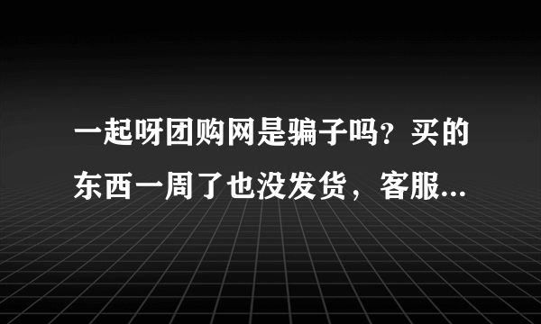 一起呀团购网是骗子吗？买的东西一周了也没发货，客服打不通！