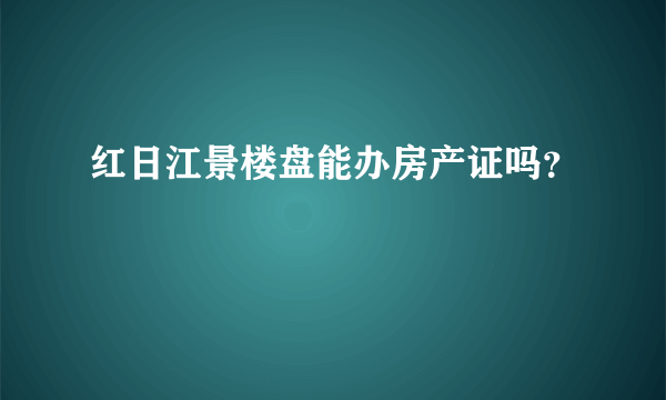 红日江景楼盘能办房产证吗？