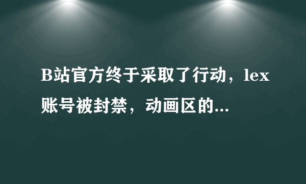 B站官方终于采取了行动，lex账号被封禁，动画区的新时代来临了